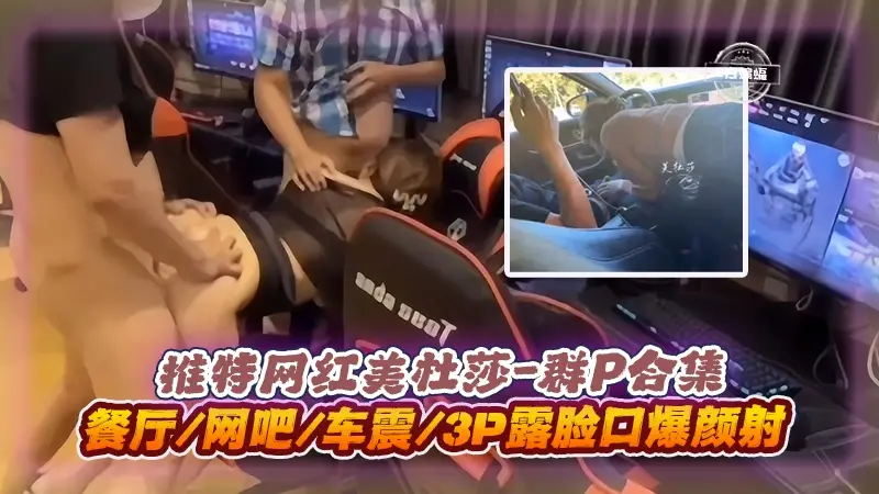 美杜莎3P群P实录 餐厅网吧车震口爆颜射