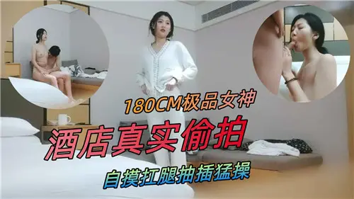 180CM极品女神酒店偷拍 自摸骚穴扛腿爆操狂干