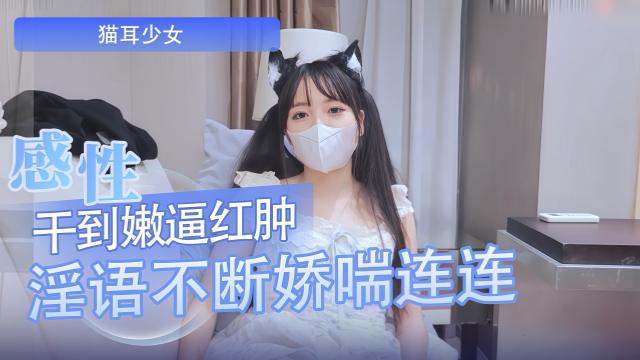 猫耳极品少女 干到嫩逼都红肿了淫语不断娇喘连连