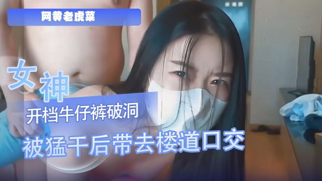 网黄老虎菜 女神开档牛仔裤破洞被猛干后带去楼道口交