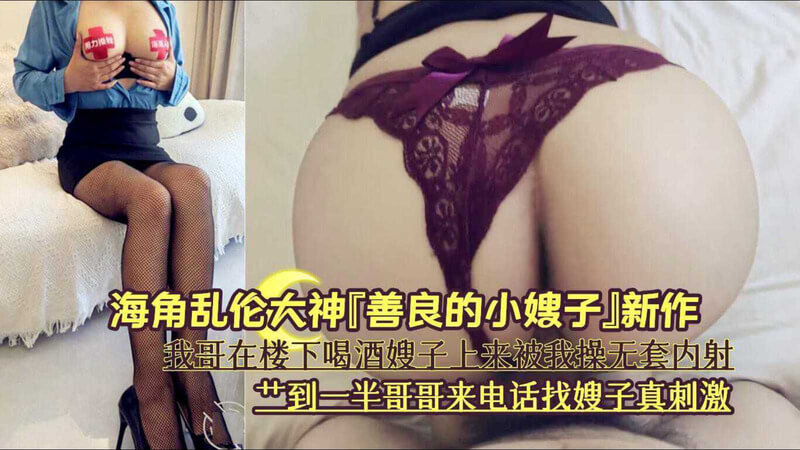 海角乱伦 大神嫂子主动上来被我无套猛操中出 艹到一半哥哥来电话打断