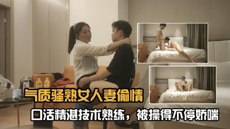 气质骚熟人妻偷情 精湛口交技术熟练服务让她不停娇喘
