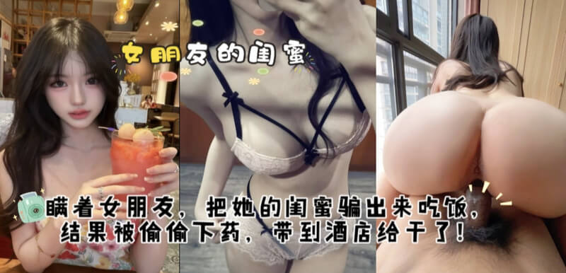 女朋友的闺蜜被我骗出来吃饭给她下药，带到房间一顿猛操！