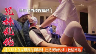 兄妹乱伦 趁父母不在家爆操母狗妹妹