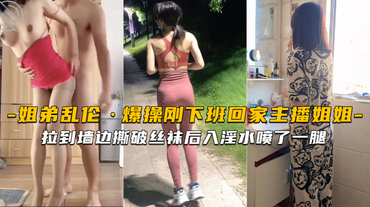 海角乱伦 海角姐弟内射 主播姐姐下班回家就被弟弟拉墙边撕破丝袜猛干喷满腿