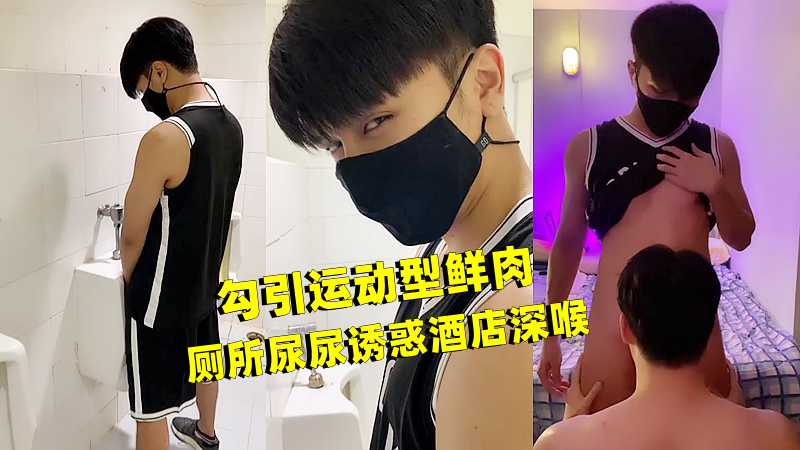 鲜肉薄肌 勾引运动型鲜肉 厕所尿尿诱惑酒店深喉