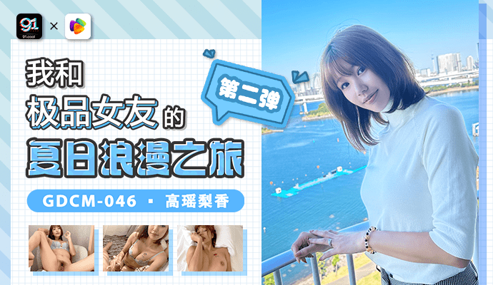 「果冻传媒」我和极品女友的夏日浪漫之旅-第二弹/ GDCM-046